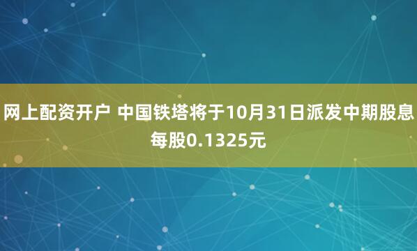 网上配资开户 中国铁塔将于10月31日派发中期股息每股0.1325元