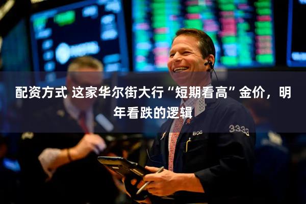 配资方式 这家华尔街大行“短期看高”金价，明年看跌的逻辑