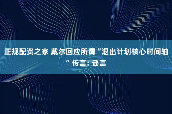 正规配资之家 戴尔回应所谓“退出计划核心时间轴”传言: 谣言