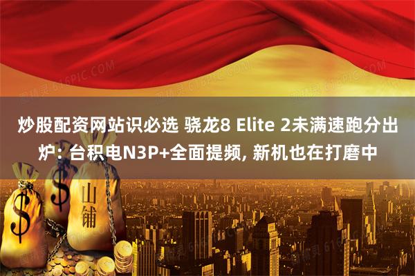 炒股配资网站识必选 骁龙8 Elite 2未满速跑分出炉: 台积电N3P+全面提频, 新机也在打磨中