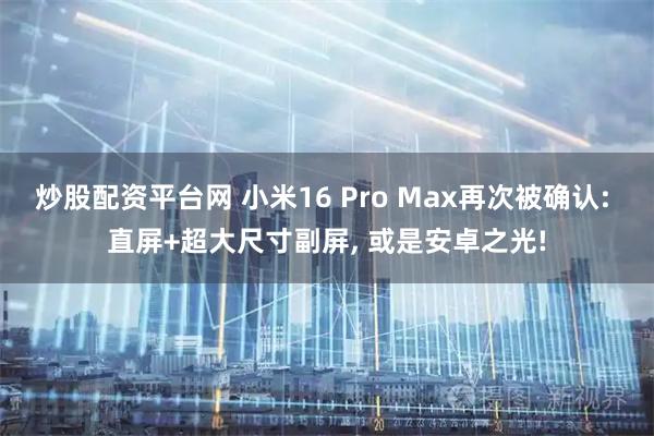 炒股配资平台网 小米16 Pro Max再次被确认: 直屏+超大尺寸副屏, 或是安卓之光!