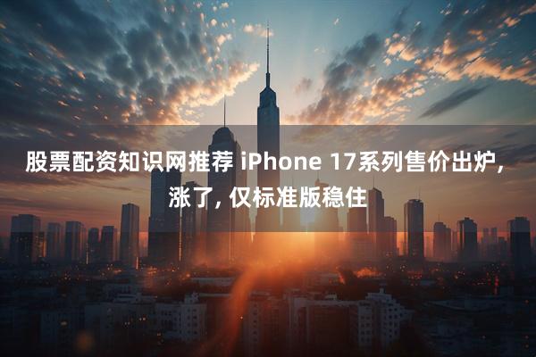 股票配资知识网推荐 iPhone 17系列售价出炉, 涨了, 仅标准版稳住