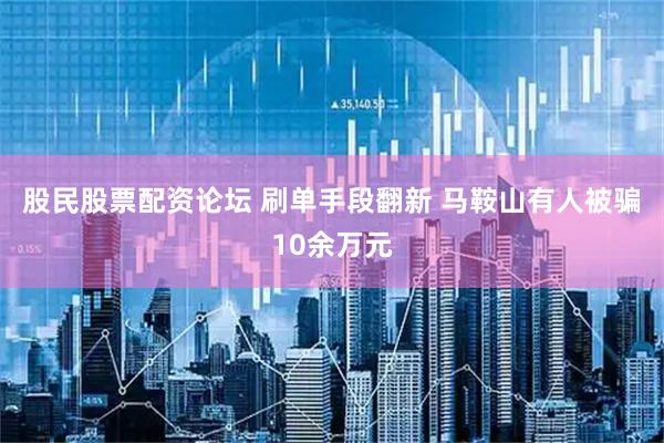 股民股票配资论坛 刷单手段翻新 马鞍山有人被骗10余万元