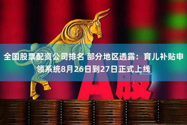 全国股票配资公司排名 部分地区透露：育儿补贴申领系统8月26日到27日正式上线