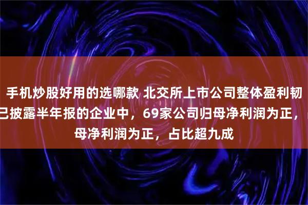 手机炒股好用的选哪款 北交所上市公司整体盈利韧性强 75家已披露半年报的企业中，69家公司归母净利润为正，占比超九成