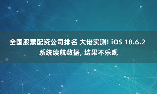 全国股票配资公司排名 大佬实测! iOS 18.6.2 系统续航数据, 结果不乐观