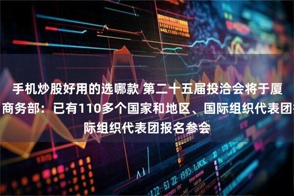 手机炒股好用的选哪款 第二十五届投洽会将于厦门举办，商务部：已有110多个国家和地区、国际组织代表团报名参会