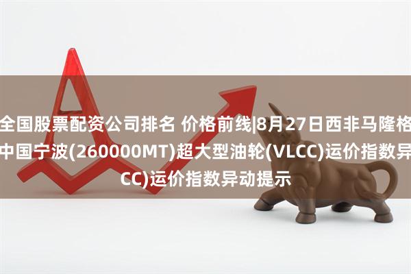 全国股票配资公司排名 价格前线|8月27日西非马隆格/杰诺-中国宁波(260000MT)超大型油轮(VLCC)运价指数异动提示