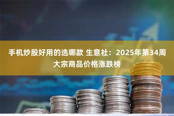 手机炒股好用的选哪款 生意社：2025年第34周大宗商品价格涨跌榜