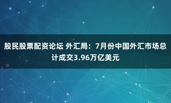 股民股票配资论坛 外汇局：7月份中国外汇市场总计成交3.96万亿美元
