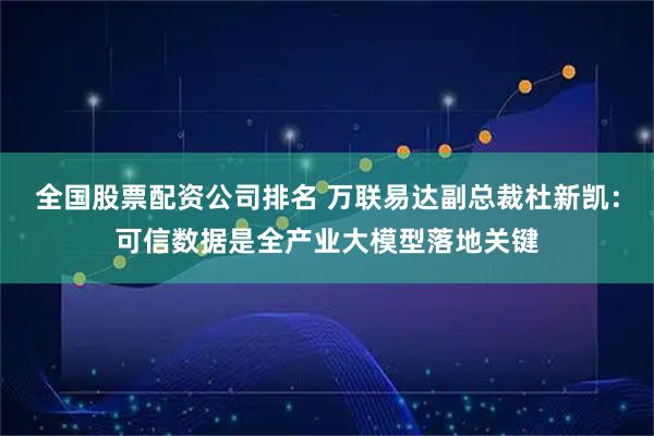 全国股票配资公司排名 万联易达副总裁杜新凯：可信数据是全产业大模型落地关键