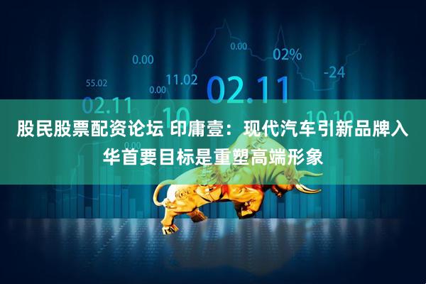 股民股票配资论坛 印庸壹：现代汽车引新品牌入华首要目标是重塑高端形象