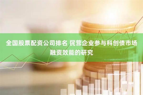 全国股票配资公司排名 民营企业参与科创债市场融资效能的研究