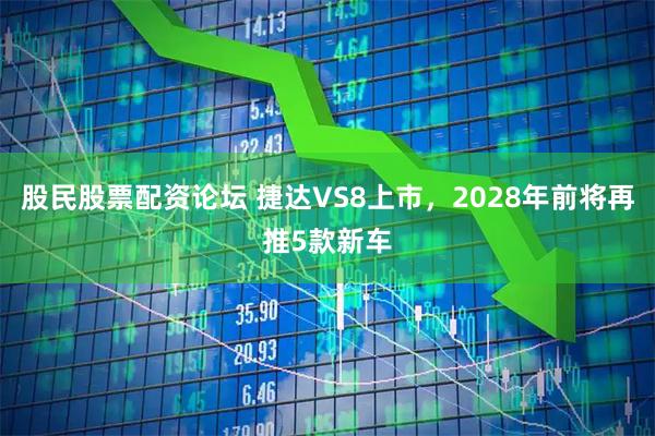 股民股票配资论坛 捷达VS8上市，2028年前将再推5款新车