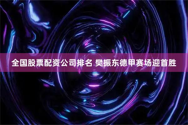 全国股票配资公司排名 樊振东德甲赛场迎首胜