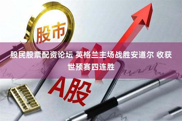 股民股票配资论坛 英格兰主场战胜安道尔&#32;收获世预赛四连胜