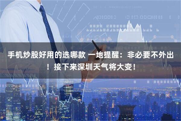 手机炒股好用的选哪款 一地提醒：非必要不外出！接下来深圳天气将大变！