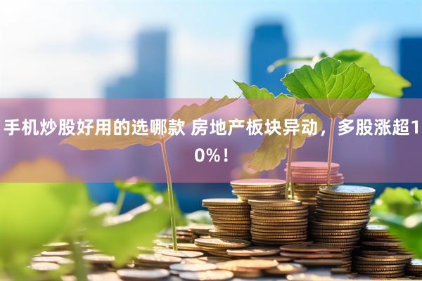 手机炒股好用的选哪款 房地产板块异动，多股涨超10%！