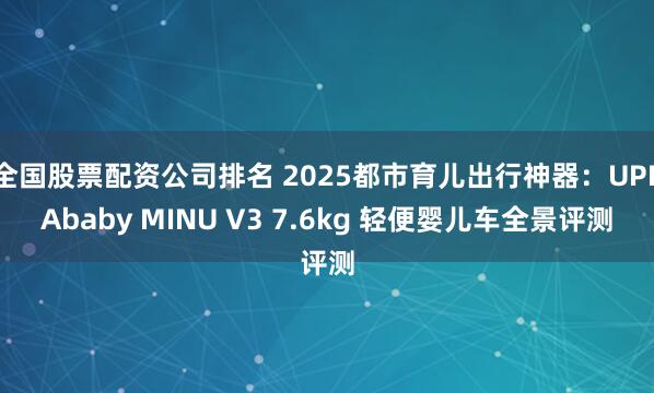 全国股票配资公司排名 2025都市育儿出行神器：UPPAbaby MINU V3 7.6kg 轻便婴儿车全景评测