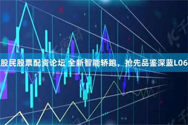 股民股票配资论坛 全新智能轿跑，抢先品鉴深蓝L06