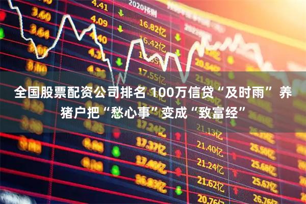 全国股票配资公司排名 100万信贷“及时雨” 养猪户把“愁心事”变成“致富经”