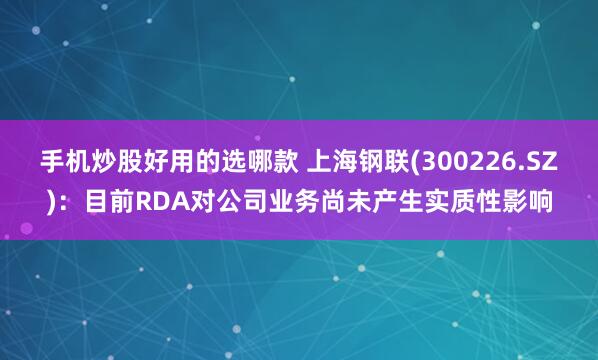 手机炒股好用的选哪款 上海钢联(300226.SZ)：目前RDA对公司业务尚未产生实质性影响