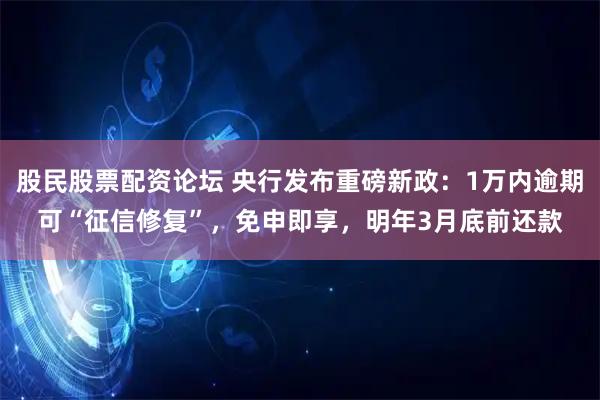 股民股票配资论坛 央行发布重磅新政：1万内逾期可“征信修复”，免申即享，明年3月底前还款
