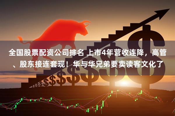 全国股票配资公司排名 上市4年营收连降，高管、股东接连套现！华与华兄弟要卖读客文化了