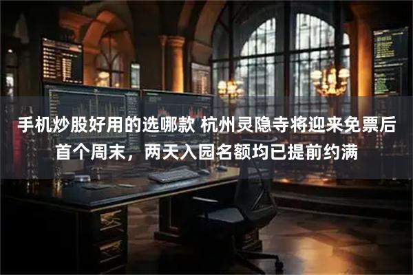 手机炒股好用的选哪款 杭州灵隐寺将迎来免票后首个周末，两天入园名额均已提前约满