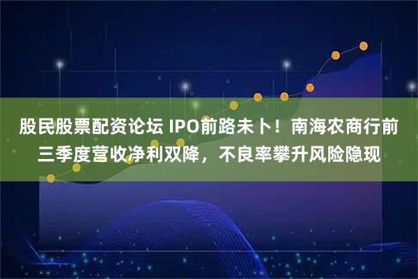 股民股票配资论坛 IPO前路未卜！南海农商行前三季度营收净利双降，不良率攀升风险隐现