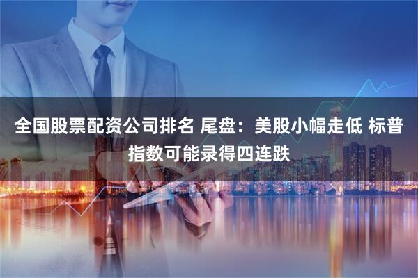 全国股票配资公司排名 尾盘：美股小幅走低 标普指数可能录得四连跌