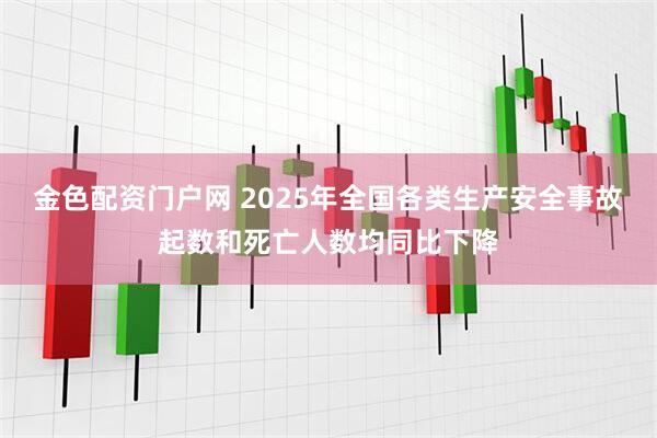 金色配资门户网 2025年全国各类生产安全事故起数和死亡人数均同比下降