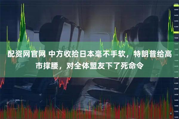 配资网官网 中方收拾日本毫不手软，特朗普给高市撑腰，对全体盟友下了死命令