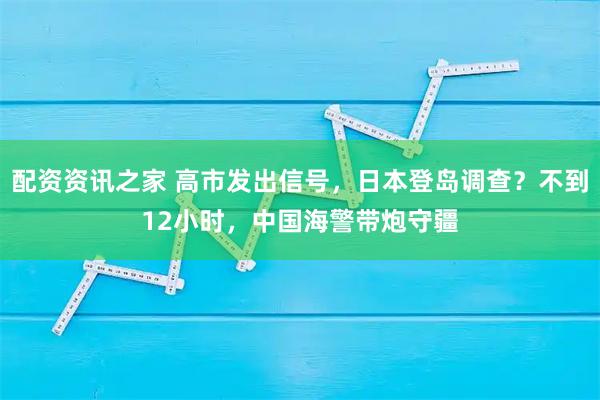 配资资讯之家 高市发出信号，日本登岛调查？不到12小时，中国海警带炮守疆