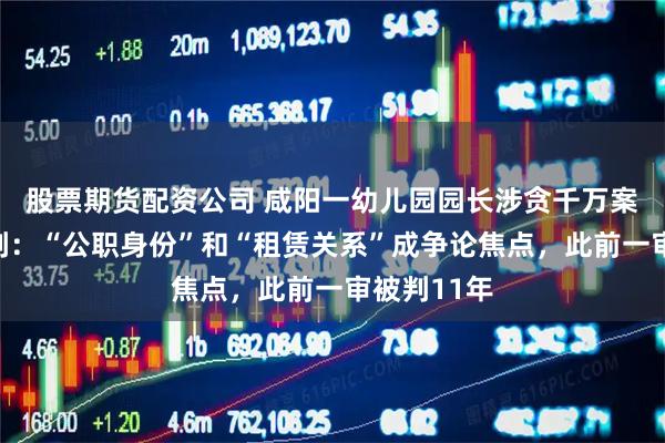 股票期货配资公司 咸阳一幼儿园园长涉贪千万案二审待宣判：“公职身份”和“租赁关系”成争论焦点，此前一审被判11年