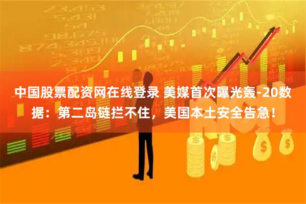 中国股票配资网在线登录 美媒首次曝光轰-20数据：第二岛链拦不住，美国本土安全告急！