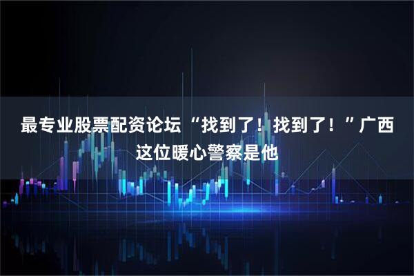 最专业股票配资论坛 “找到了！找到了！”广西这位暖心警察是他