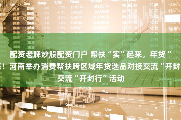 配资老牌炒股配资门户 帮扶“实”起来，年货“热”起来！河南举办消费帮扶跨区域年货选品对接交流“开封行”活动