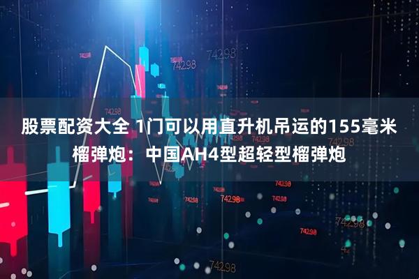 股票配资大全 1门可以用直升机吊运的155毫米榴弹炮：中国AH4型超轻型榴弹炮