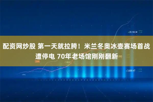 配资网炒股 第一天就拉胯！米兰冬奥冰壶赛场首战遭停电 70年老场馆刚刚翻新
