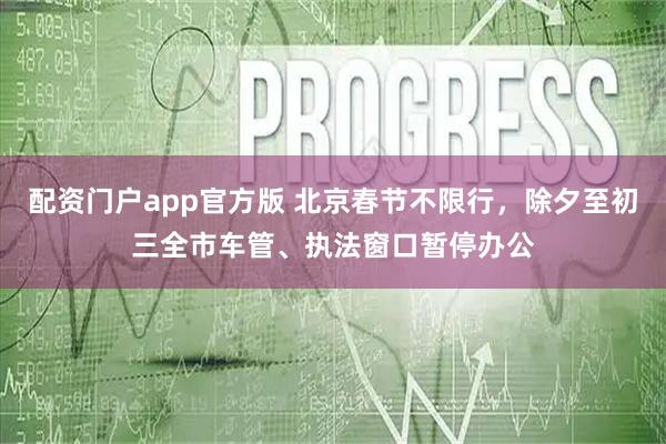 配资门户app官方版 北京春节不限行，除夕至初三全市车管、执法窗口暂停办公