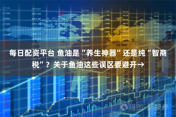 每日配资平台 鱼油是“养生神器”还是纯“智商税”？关于鱼油这些误区要避开→