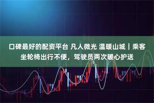 口碑最好的配资平台 凡人微光 温暖山城｜乘客坐轮椅出行不便，驾驶员两次暖心护送