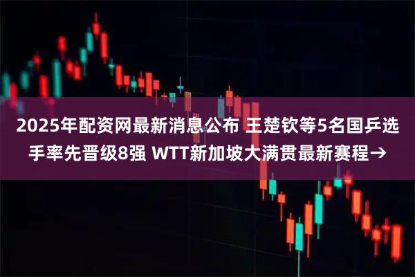 2025年配资网最新消息公布 王楚钦等5名国乒选手率先晋级8强 WTT新加坡大满贯最新赛程→