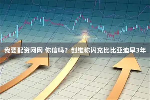 我要配资网网 你信吗？创维称闪充比比亚迪早3年