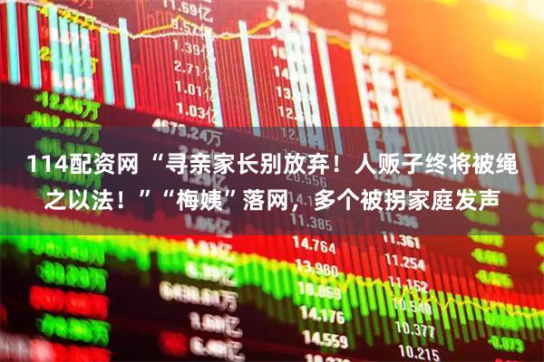 114配资网 “寻亲家长别放弃！人贩子终将被绳之以法！”“梅姨”落网，多个被拐家庭发声