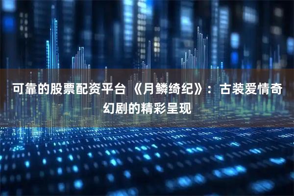 可靠的股票配资平台 《月鳞绮纪》：古装爱情奇幻剧的精彩呈现