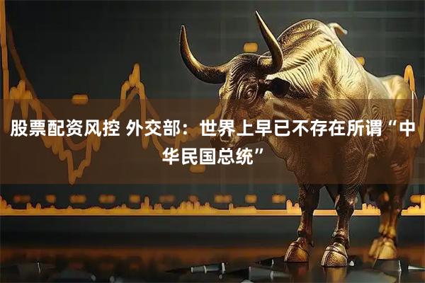 股票配资风控 外交部：世界上早已不存在所谓“中华民国总统”