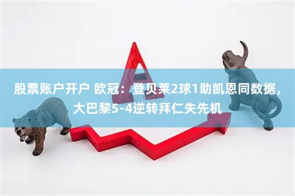 股票账户开户 欧冠：登贝莱2球1助凯恩同数据，大巴黎5-4逆转拜仁失先机