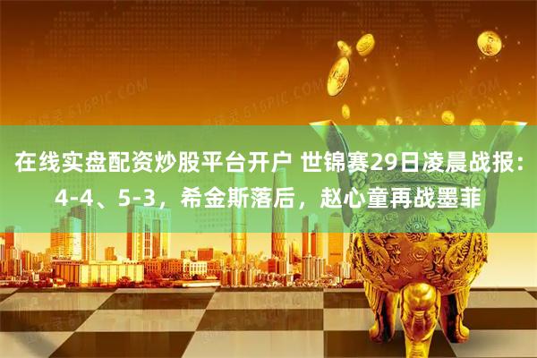 在线实盘配资炒股平台开户 世锦赛29日凌晨战报：4-4、5-3，希金斯落后，赵心童再战墨菲